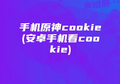 手机原神cookie(安卓手机看cookie)