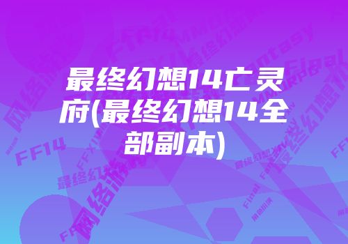 最终幻想14亡灵府(最终幻想14全部副本)