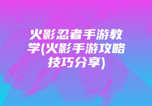 火影忍者手游教学(火影手游攻略技巧分享)