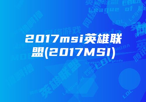 2017msi英雄联盟(2017msi)