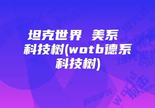 坦克世界 美系 科技树(wotb德系科技树)