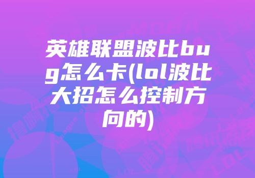 英雄联盟波比bug怎么卡(lol波比大招怎么控制方向的)