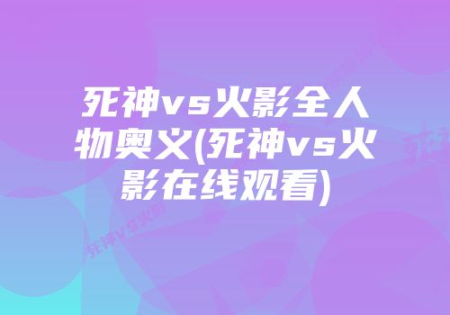 死神vs火影全人物奥义(死神vs火影在线观看)