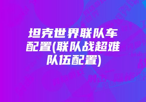 坦克世界联队车配置(联队战超难队伍配置)