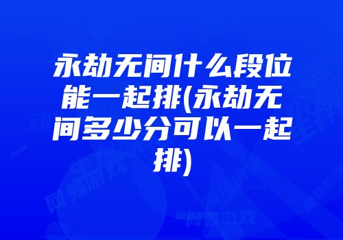 永劫无间什么段位能一起排(永劫无间多少分可以一起排)