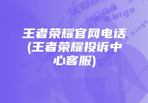 王者荣耀九游会官网登录入口网页官网电话(王者荣耀投诉中心客服)