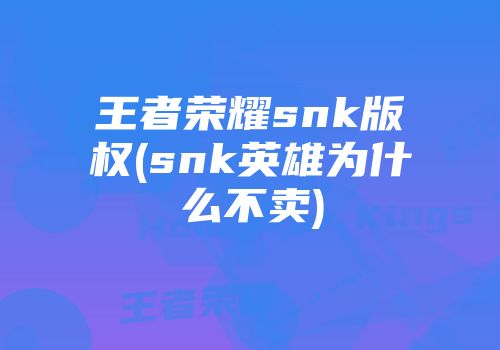 王者荣耀snk九游会官网登录入口网页的版权(snk英雄为什么不卖)