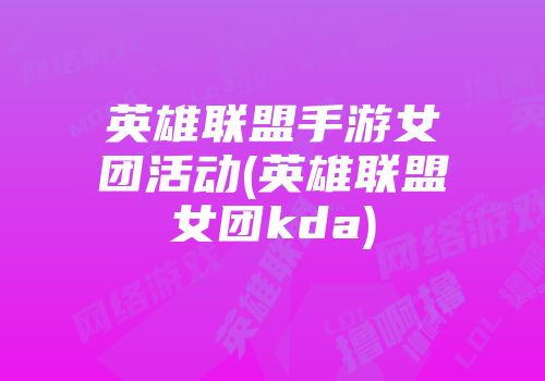 英雄联盟手游女团活动(英雄联盟女团kda)