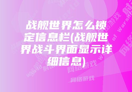 战舰世界怎么锁定信息栏(战舰世界战斗界面显示详细信息)