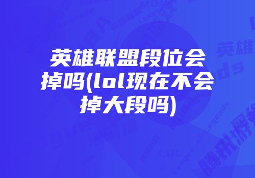 英雄联盟段位会掉吗(lol现在不会掉大段吗)