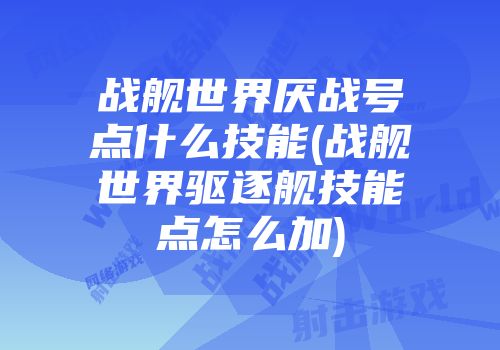 战舰世界厌战号点什么技能(战舰世界驱逐舰技能点怎么加)