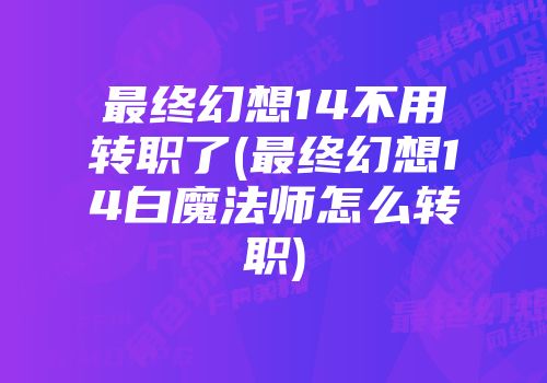 最终幻想14不用转职了(最终幻想14白魔法师怎么转职)