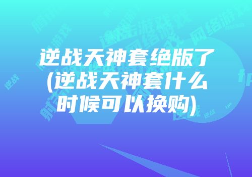 逆战天神套绝版了(逆战天神套什么时候可以换购)