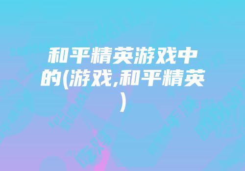 和平精英游戏中的(游戏,和平精英)